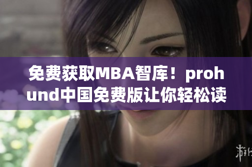 免费获取MBA智库！prohund中国免费版让你轻松读懂商业趋势