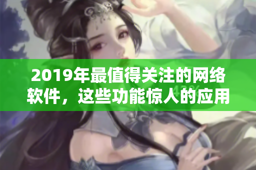 2019年最值得关注的网络软件，这些功能惊人的应用将改变你的工作方式