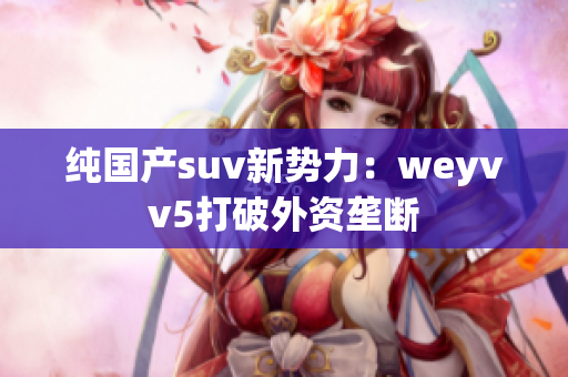 纯国产suv新势力：weyvv5打破外资垄断