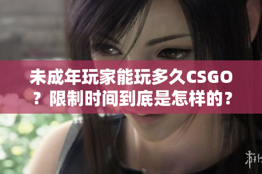 未成年玩家能玩多久CSGO？限制时间到底是怎样的？