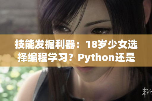 技能发掘利器：18岁少女选择编程学习？Python还是Java更适合