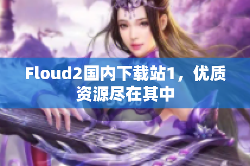 Floud2国内下载站1，优质资源尽在其中