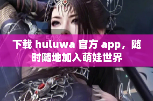 下载 huluwa 官方 app，随时随地加入萌娃世界