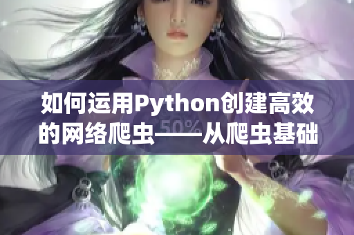 如何运用Python创建高效的网络爬虫——从爬虫基础到实践