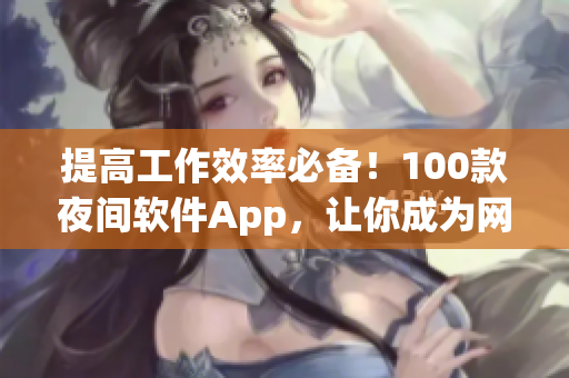 提高工作效率必备！100款夜间软件App，让你成为网络世界编辑强者