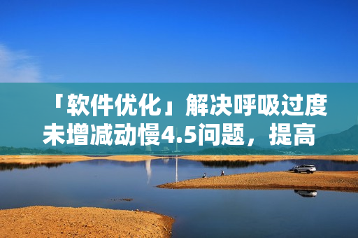 「软件优化」解决呼吸过度未增减动慢4.5问题，提高电脑反应速度