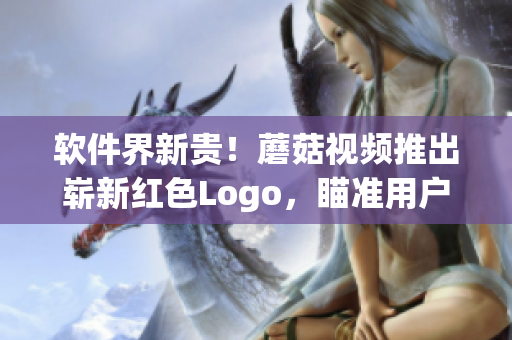 软件界新贵！蘑菇视频推出崭新红色Logo，瞄准用户心理