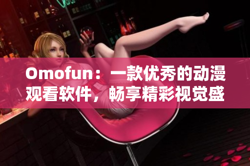 Omofun：一款优秀的动漫观看软件，畅享精彩视觉盛宴