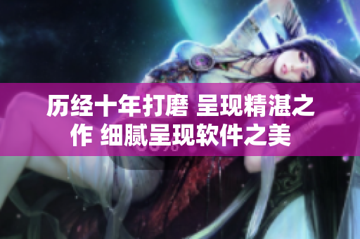 历经十年打磨 呈现精湛之作 细腻呈现软件之美