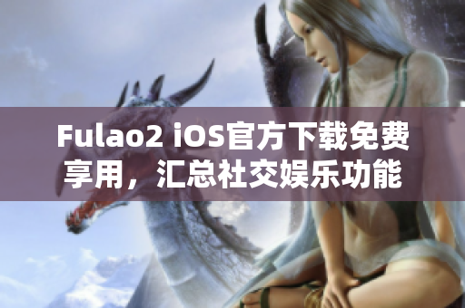 Fulao2 iOS官方下载免费享用，汇总社交娱乐功能