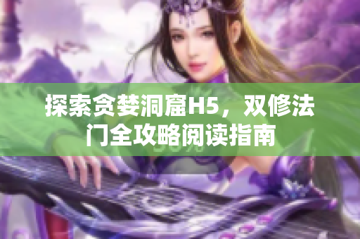 探索贪婪洞窟H5，双修法门全攻略阅读指南