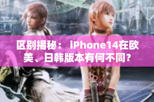 区别揭秘： iPhone14在欧美、日韩版本有何不同？