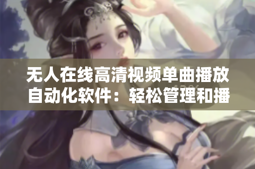 无人在线高清视频单曲播放自动化软件：轻松管理和播放您喜欢的音乐