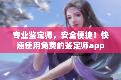 专业鉴定师，安全便捷！快速使用免费的鉴定师app