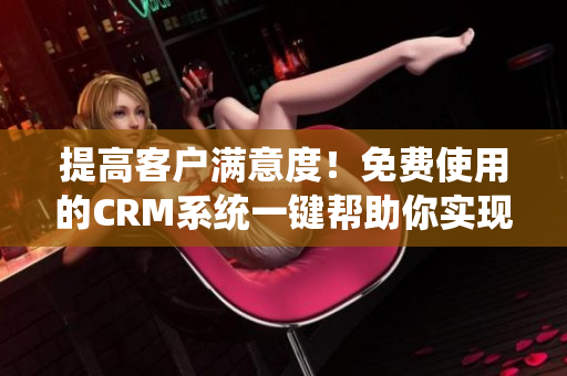 提高客户满意度！免费使用的CRM系统一键帮助你实现