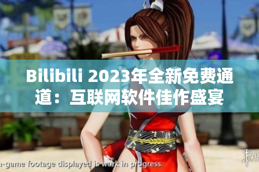 Bilibili 2023年全新免费通道：互联网软件佳作盛宴