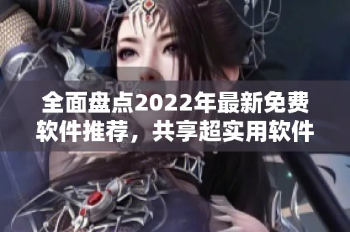 全面盘点2022年最新免费软件推荐，共享超实用软件资源！