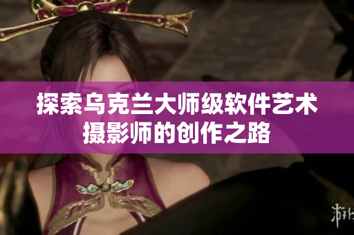 探索乌克兰大师级软件艺术摄影师的创作之路