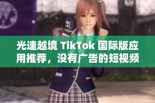 光速越境 TikTok 国际版应用推荐，没有广告的短视频社交平台