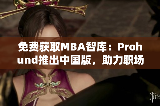 免费获取MBA智库：Prohund推出中国版，助力职场精英