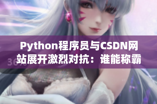 Python程序员与CSDN网站展开激烈对抗：谁能称霸网络软件领域？