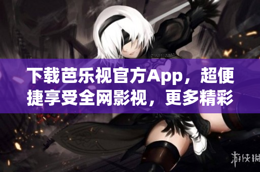 下载芭乐视官方App，超便捷享受全网影视，更多精彩内容等你来探索！