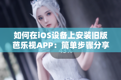 如何在iOS设备上安装旧版芭乐视APP：简单步骤分享