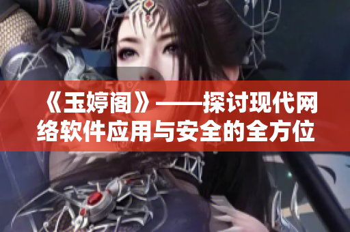 《玉婷阁》——探讨现代网络软件应用与安全的全方位指南