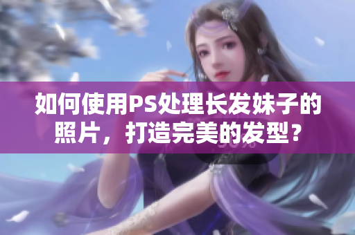 如何使用PS处理长发妹子的照片，打造完美的发型？