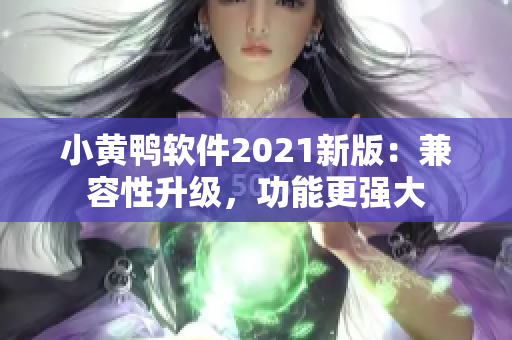 小黄鸭软件2021新版：兼容性升级，功能更强大