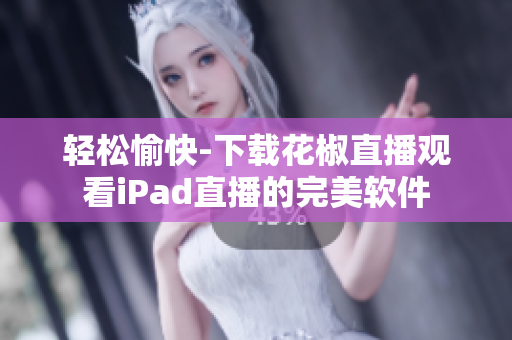 轻松愉快-下载花椒直播观看iPad直播的完美软件