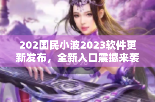 202国民小波2023软件更新发布，全新入口震撼来袭！