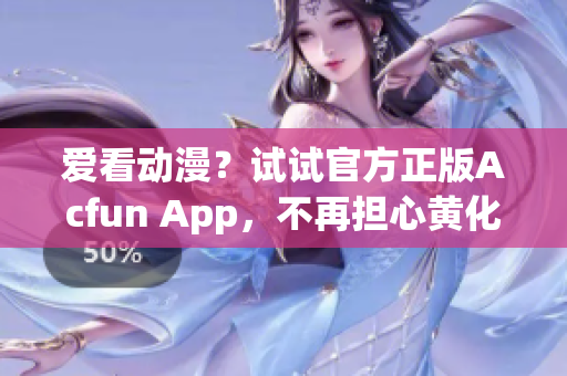 爱看动漫？试试官方正版Acfun App，不再担心黄化版带来的安全问题！