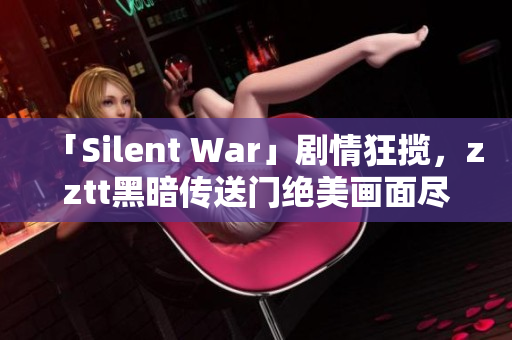 「Silent War」剧情狂揽，zztt黑暗传送门绝美画面尽收眼底