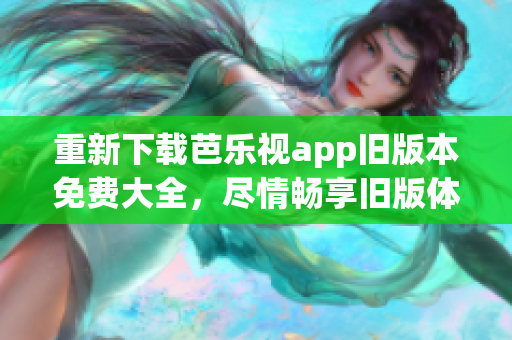 重新下载芭乐视app旧版本免费大全，尽情畅享旧版体验!