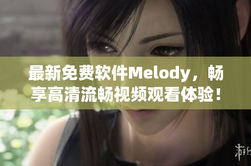 最新免费软件Melody，畅享高清流畅视频观看体验！