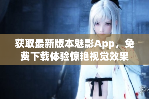 获取最新版本魅影App，免费下载体验惊艳视觉效果