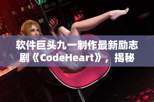 软件巨头九一制作最新励志剧《CodeHeart》，揭秘程序员匠心创造