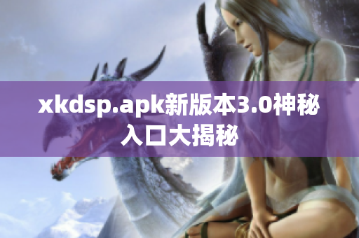 xkdsp.apk新版本3.0神秘入口大揭秘