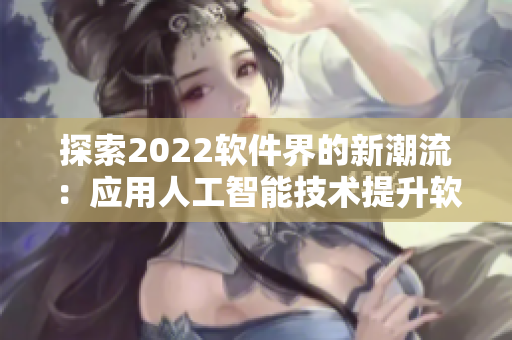 探索2022软件界的新潮流：应用人工智能技术提升软件交互体验