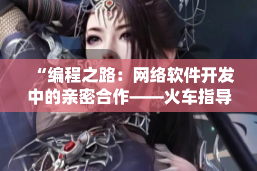 “编程之路：网络软件开发中的亲密合作——火车指导员和列车控制系统”