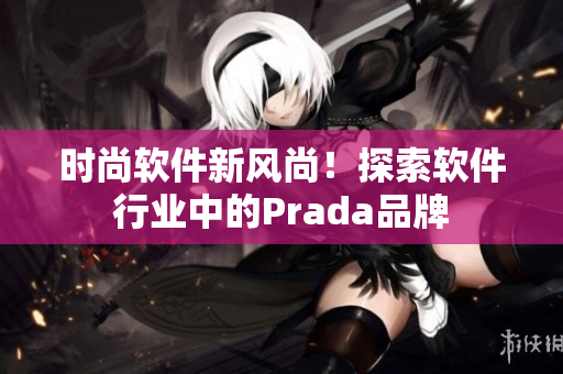 时尚软件新风尚！探索软件行业中的Prada品牌