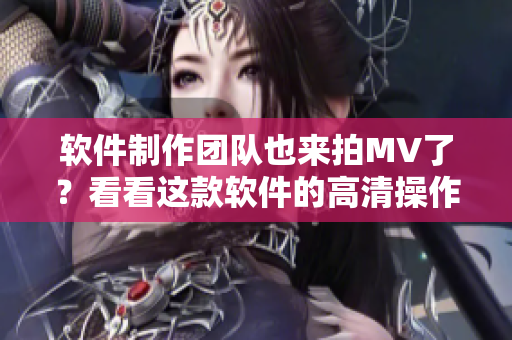 软件制作团队也来拍MV了？看看这款软件的高清操作演示！