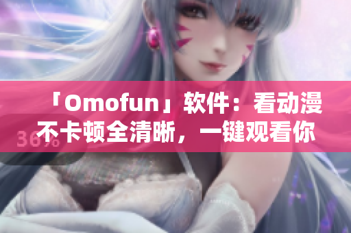 「Omofun」软件：看动漫不卡顿全清晰，一键观看你喜欢的角色！