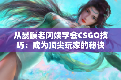 从暴躁老阿姨学会CSGO技巧：成为顶尖玩家的秘诀