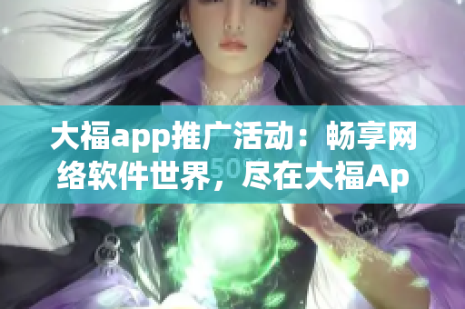 大福app推广活动：畅享网络软件世界，尽在大福App！