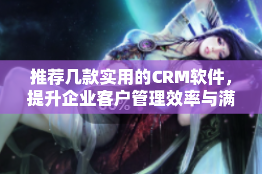 推荐几款实用的CRM软件，提升企业客户管理效率与满意度