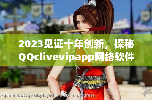 2023见证十年创新，探秘QQclivevipapp网络软件的全新面貌