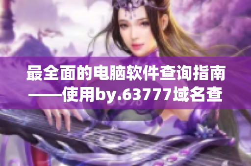 最全面的电脑软件查询指南——使用by.63777域名查询