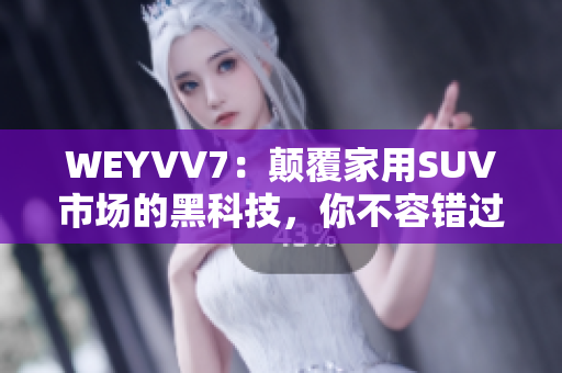 WEYVV7：颠覆家用SUV市场的黑科技，你不容错过！